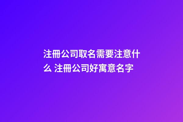 注冊公司取名需要注意什么 注冊公司好寓意名字-第1張-公司起名-玄機派